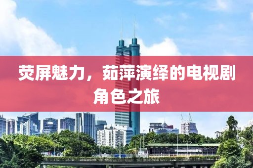 荧屏魅力，茹萍演绎的电视剧角色之旅