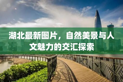 湖北最新图片，自然美景与人文魅力的交汇探索