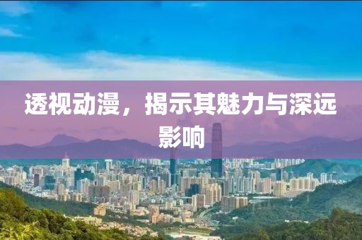 透视动漫，揭示其魅力与深远影响