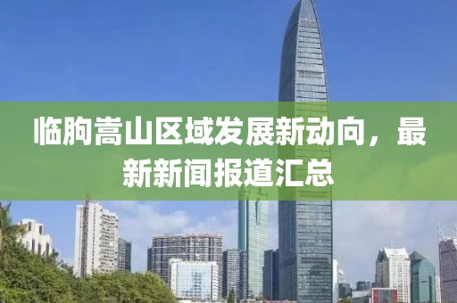 临朐嵩山区域发展新动向，最新新闻报道汇总