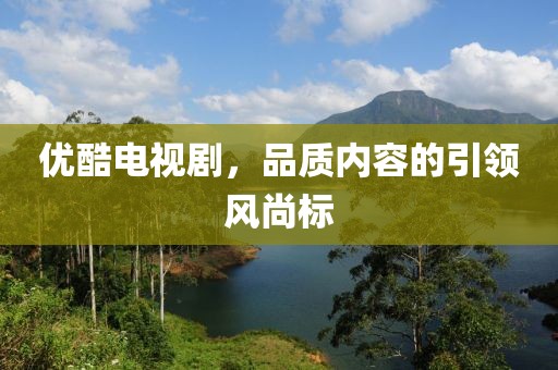 优酷电视剧，品质内容的引领风尚标
