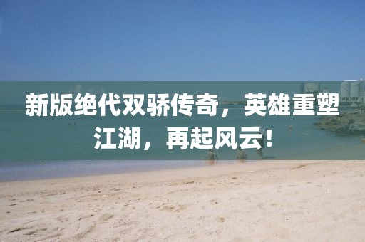 新版绝代双骄传奇，英雄重塑江湖，再起风云！