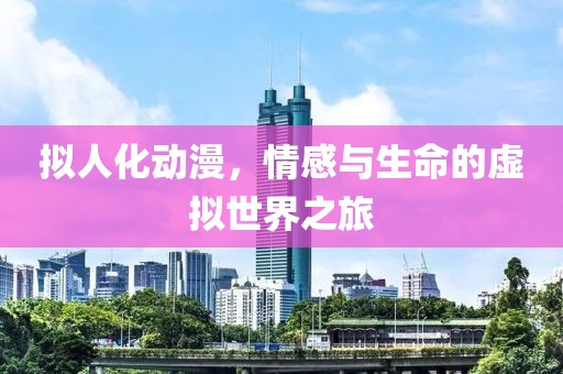 拟人化动漫，情感与生命的虚拟世界之旅