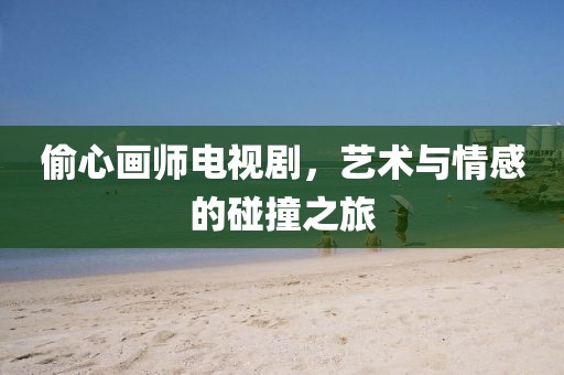 偷心画师电视剧，艺术与情感的碰撞之旅