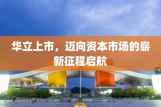 华立上市，迈向资本市场的崭新征程启航