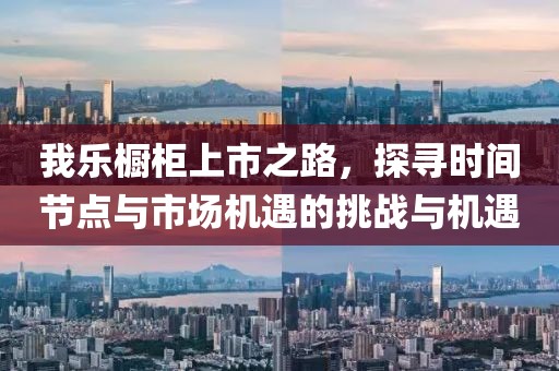我乐橱柜上市之路，探寻时间节点与市场机遇的挑战与机遇