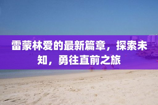 雷蒙林爱的最新篇章，探索未知，勇往直前之旅