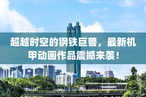 超越时空的钢铁巨兽，最新机甲动画作品震撼来袭！