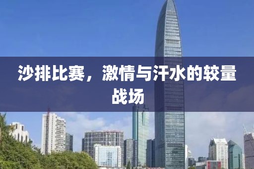 沙排比赛，激情与汗水的较量战场