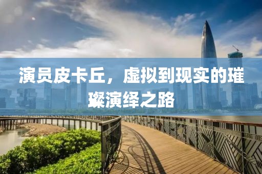 演员皮卡丘，虚拟到现实的璀璨演绎之路