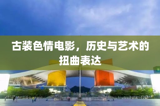 古装色情电影，历史与艺术的扭曲表达