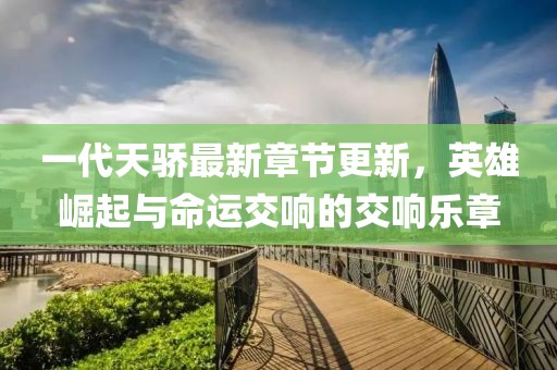 一代天骄最新章节更新，英雄崛起与命运交响的交响乐章