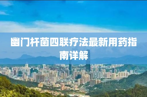 幽门杆菌四联疗法最新用药指南详解