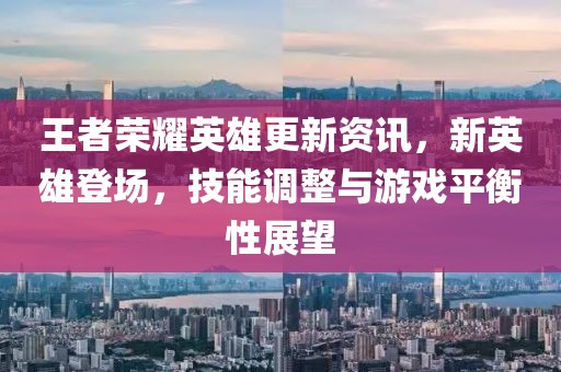 王者荣耀英雄更新资讯，新英雄登场，技能调整与游戏平衡性展望
