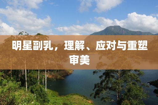 明星副乳，理解、应对与重塑审美