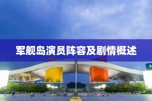 军舰岛演员阵容及剧情概述