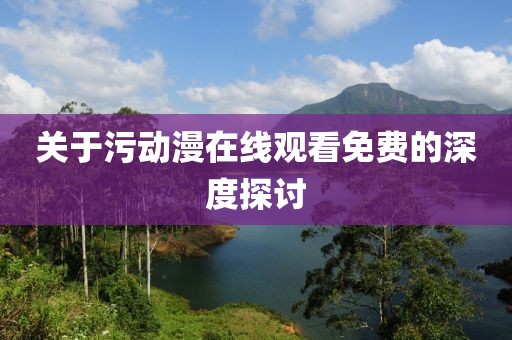 关于污动漫在线观看免费的深度探讨