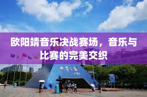 欧阳靖音乐决战赛场，音乐与比赛的完美交织