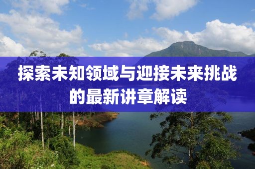 探索未知领域与迎接未来挑战的最新讲章解读