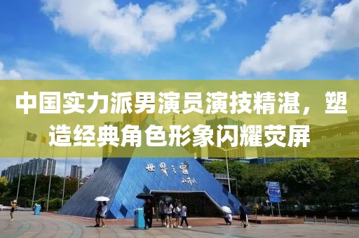 中国实力派男演员演技精湛，塑造经典角色形象闪耀荧屏