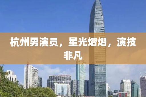 杭州男演员，星光熠熠，演技非凡