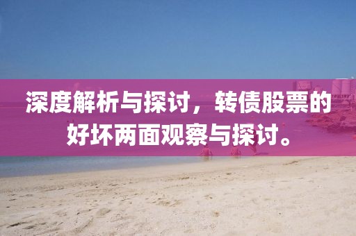 深度解析与探讨，转债股票的好坏两面观察与探讨。