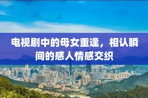 电视剧中的母女重逢，相认瞬间的感人情感交织