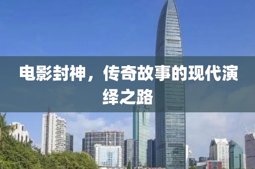 电影封神，传奇故事的现代演绎之路
