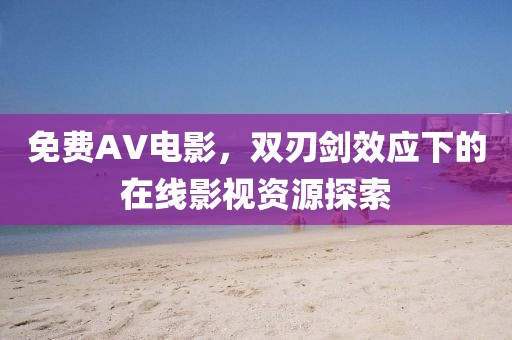 免费AV电影，双刃剑效应下的在线影视资源探索