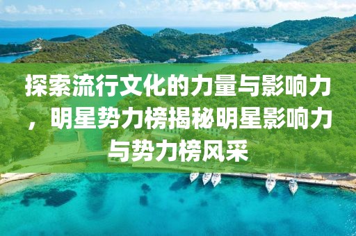 探索流行文化的力量与影响力，明星势力榜揭秘明星影响力与势力榜风采