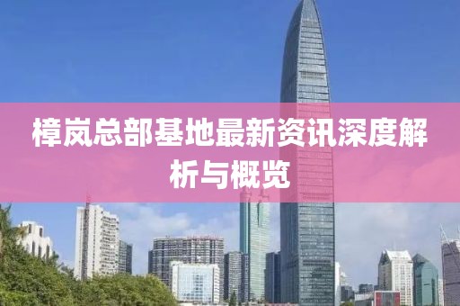 樟岚总部基地最新资讯深度解析与概览