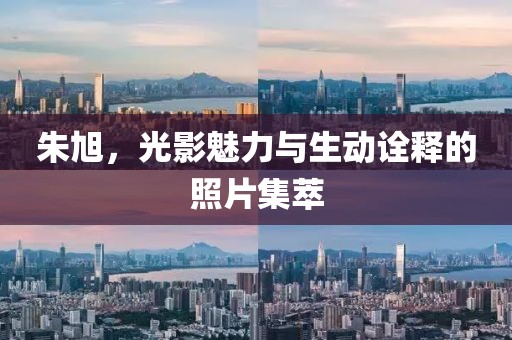 朱旭，光影魅力与生动诠释的照片集萃
