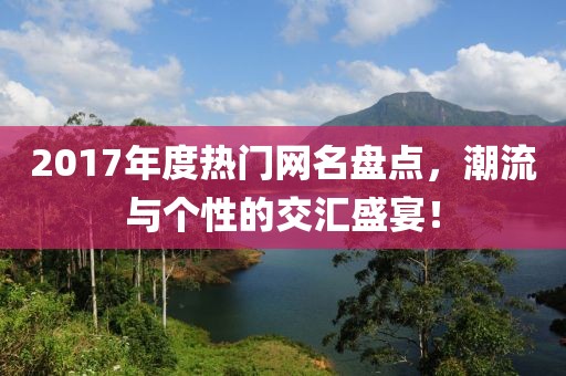 2017年度热门网名盘点，潮流与个性的交汇盛宴！