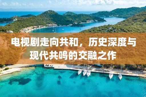 电视剧走向共和，历史深度与现代共鸣的交融之作