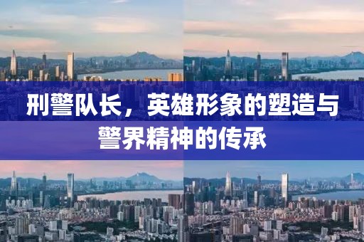 刑警队长，英雄形象的塑造与警界精神的传承