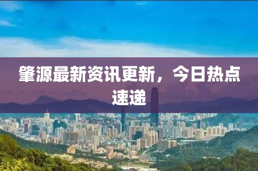 肇源最新资讯更新，今日热点速递