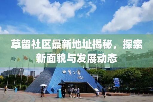 草留社区最新地址揭秘，探索新面貌与发展动态