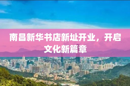 南昌新华书店新址开业，开启文化新篇章