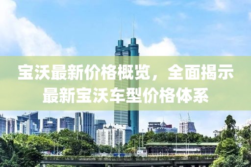 宝沃最新价格概览，全面揭示最新宝沃车型价格体系