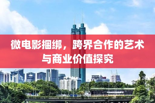 微电影捆绑，跨界合作的艺术与商业价值探究