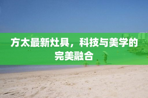 方太最新灶具，科技与美学的完美融合