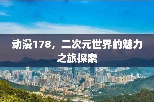 动漫178，二次元世界的魅力之旅探索