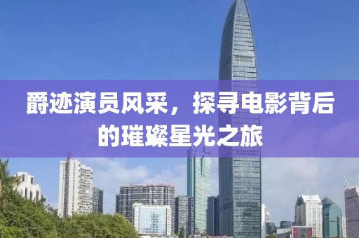 爵迹演员风采，探寻电影背后的璀璨星光之旅