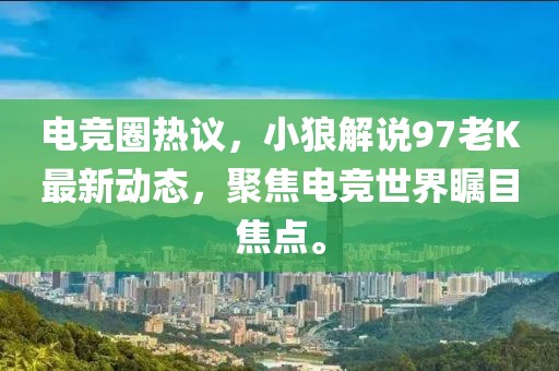 电竞圈热议，小狼解说97老K最新动态，聚焦电竞世界瞩目焦点。