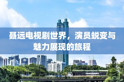 聂远电视剧世界，演员蜕变与魅力展现的旅程