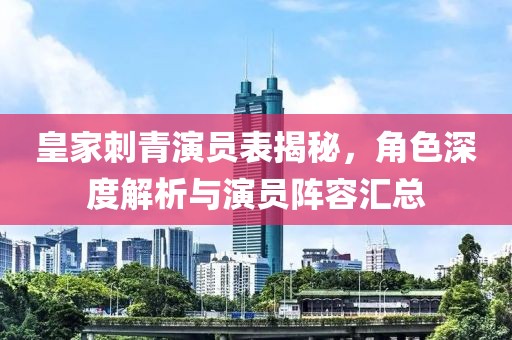 皇家刺青演员表揭秘，角色深度解析与演员阵容汇总