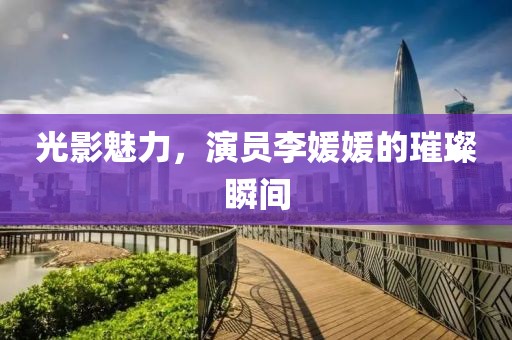 光影魅力，演员李媛媛的璀璨瞬间