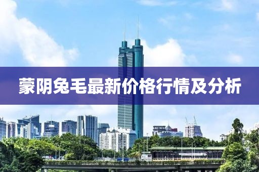 蒙阴兔毛最新价格行情及分析
