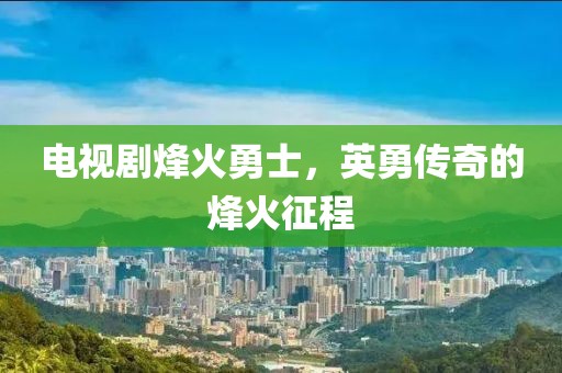 电视剧烽火勇士，英勇传奇的烽火征程
