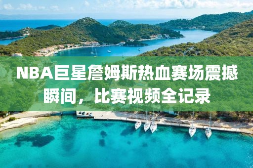 NBA巨星詹姆斯热血赛场震撼瞬间，比赛视频全记录